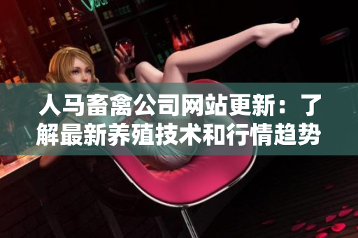 人马畜禽公司网站更新：了解最新养殖技术和行情趋势