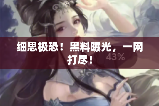 细思极恐！黑料曝光，一网打尽！