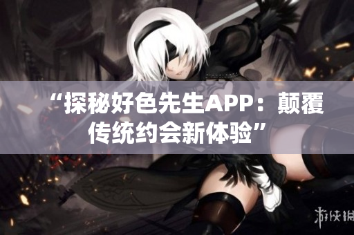 “探秘好色先生APP：颠覆传统约会新体验”