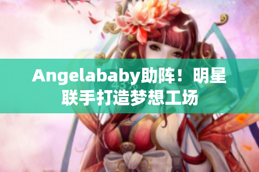 Angelababy助阵！明星联手打造梦想工场