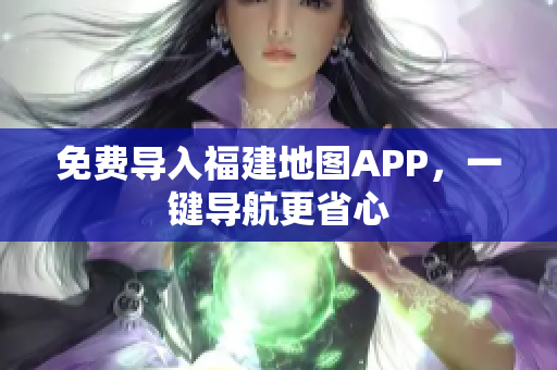 免费导入福建地图APP，一键导航更省心