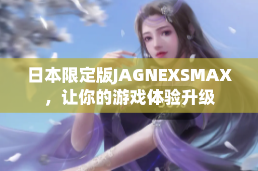 日本限定版JAGNEXSMAX，让你的游戏体验升级