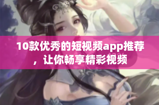 10款优秀的短视频app推荐，让你畅享精彩视频