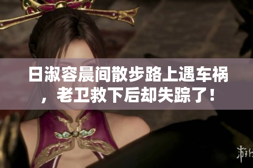 日淑容晨间散步路上遇车祸，老卫救下后却失踪了！