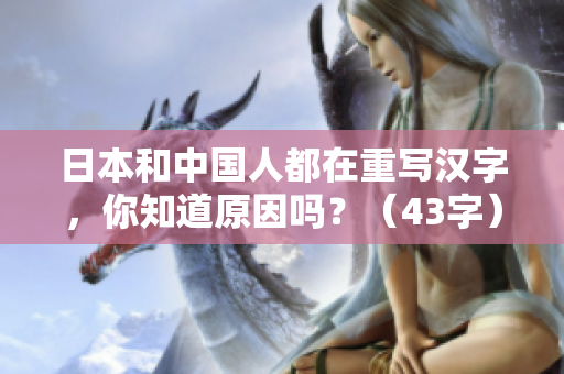 日本和中国人都在重写汉字，你知道原因吗？（43字）