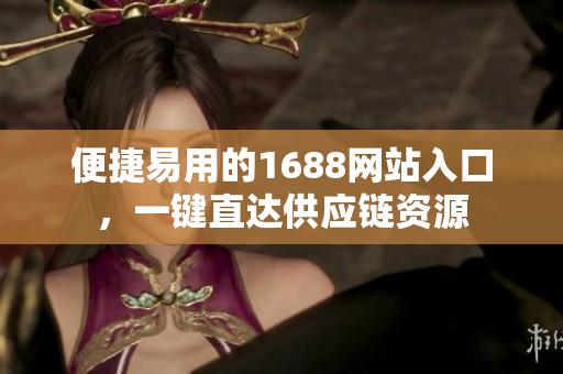 便捷易用的1688网站入口，一键直达供应链资源