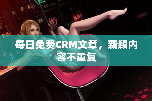 每日免费CRM文章，新颖内容不重复