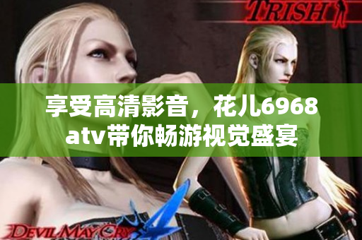 享受高清影音，花儿6968atv带你畅游视觉盛宴