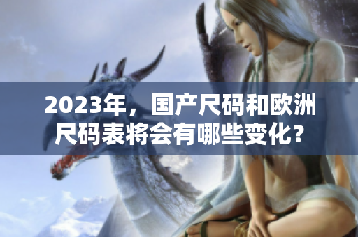 2023年，国产尺码和欧洲尺码表将会有哪些变化？