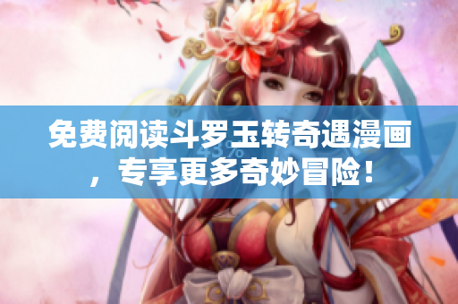 免费阅读斗罗玉转奇遇漫画，专享更多奇妙冒险！