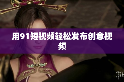 用91短视频轻松发布创意视频
