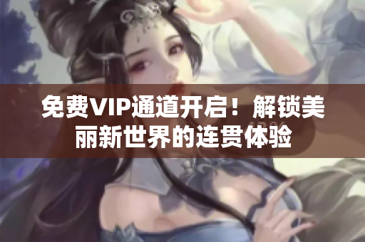 免费VIP通道开启！解锁美丽新世界的连贯体验