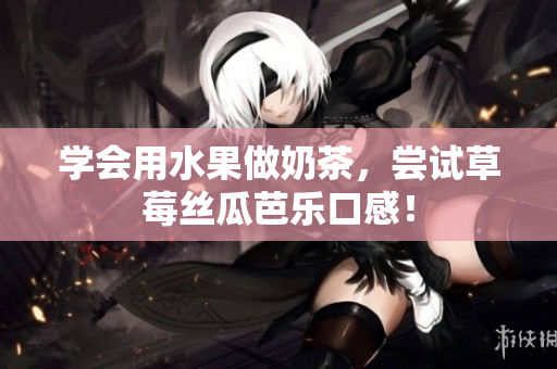 学会用水果做奶茶，尝试草莓丝瓜芭乐口感！