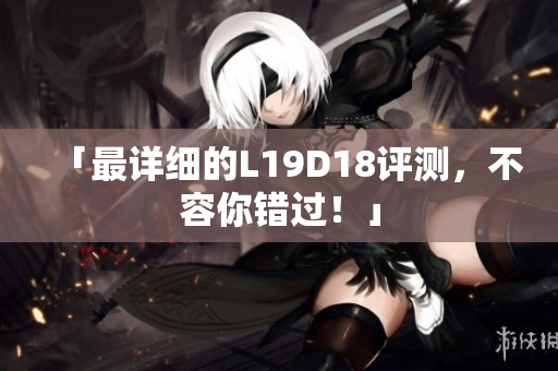「最详细的L19D18评测，不容你错过！」