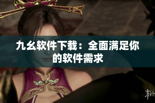 九幺软件下载：全面满足你的软件需求