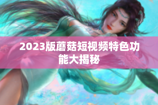 2023版蘑菇短视频特色功能大揭秘