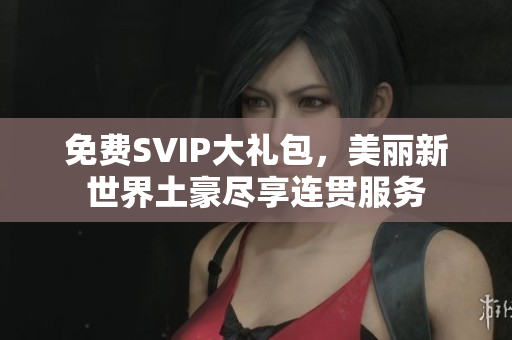 免费SVIP大礼包，美丽新世界土豪尽享连贯服务
