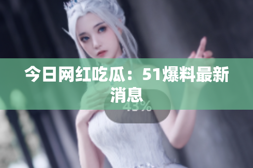 今日网红吃瓜：51爆料最新消息