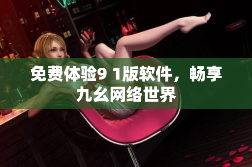 免费体验9 1版软件，畅享九幺网络世界