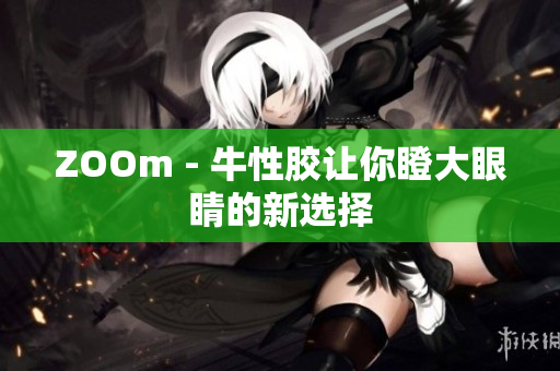 ZOOm - 牛性胶让你瞪大眼睛的新选择
