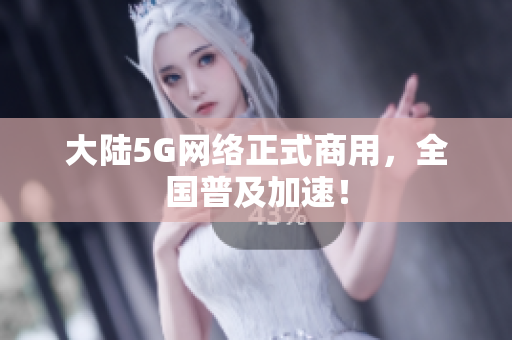 大陆5G网络正式商用，全国普及加速！