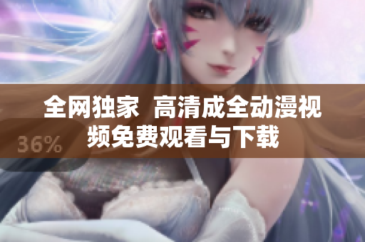 全网独家  高清成全动漫视频免费观看与下载