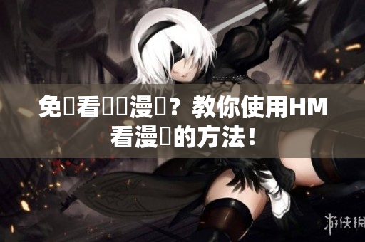 免費看韓國漫畫？教你使用HM看漫畫的方法！