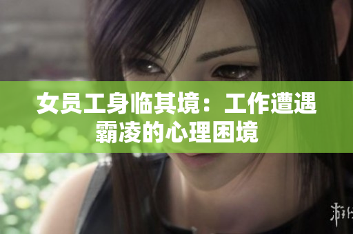 女员工身临其境：工作遭遇霸凌的心理困境