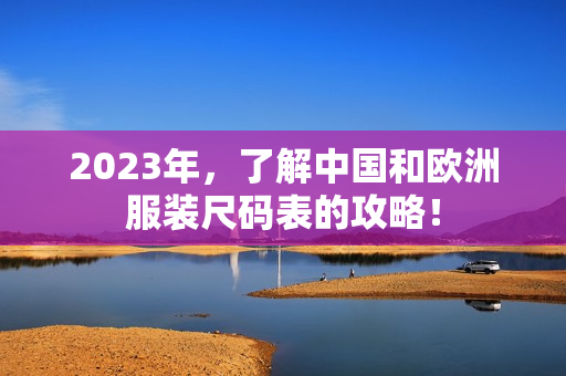 2023年，了解中国和欧洲服装尺码表的攻略！