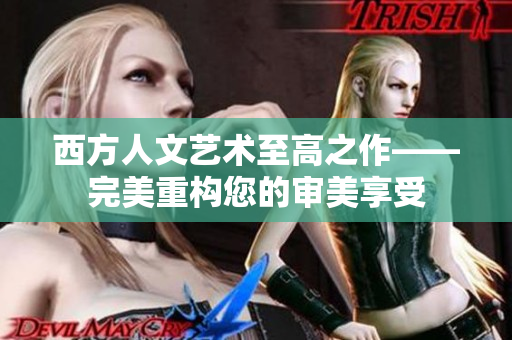 西方人文艺术至高之作——完美重构您的审美享受