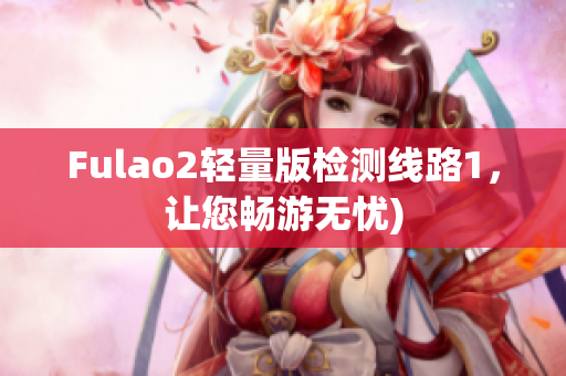 Fulao2轻量版检测线路1，让您畅游无忧)