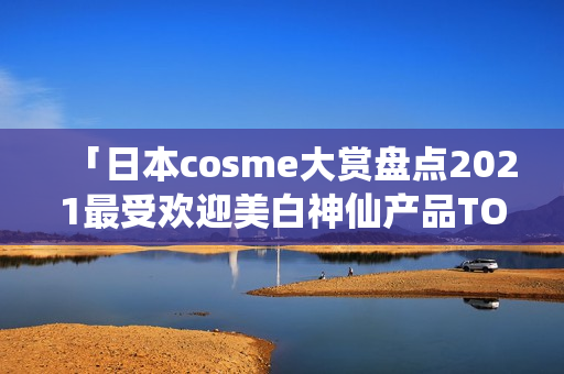 「日本cosme大赏盘点2021最受欢迎美白神仙产品TOP10」