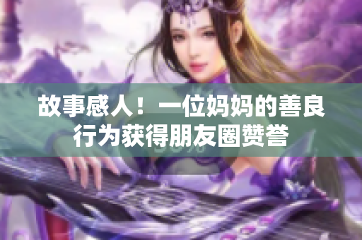 故事感人！一位妈妈的善良行为获得朋友圈赞誉