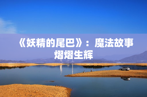 《妖精的尾巴》：魔法故事熠熠生辉