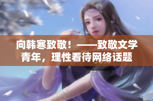 向韩寒致敬！——致敬文学青年，理性看待网络话题