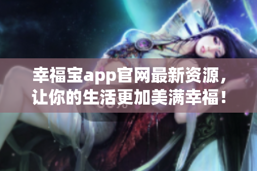 幸福宝app官网最新资源，让你的生活更加美满幸福！