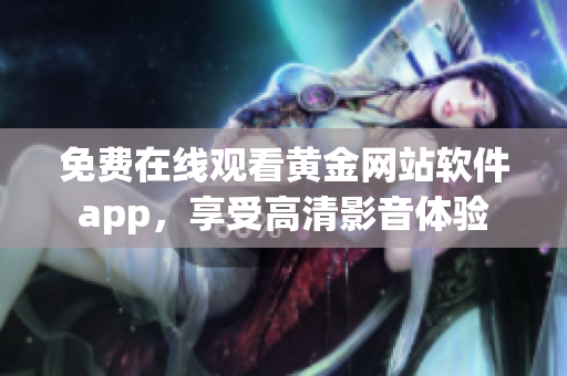 免费在线观看黄金网站软件app，享受高清影音体验