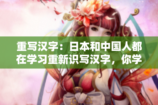 重写汉字：日本和中国人都在学习重新识写汉字，你学了吗？