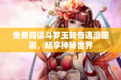 免费阅读斗罗玉转奇遇漫画画，畅享神秘世界