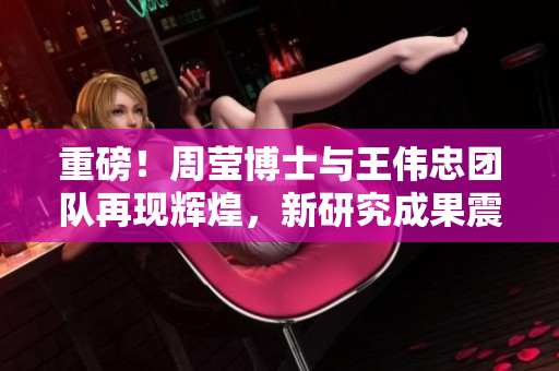 重磅！周莹博士与王伟忠团队再现辉煌，新研究成果震撼亮相