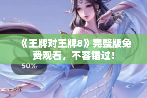 《王牌对王牌8》完整版免费观看，不容错过！