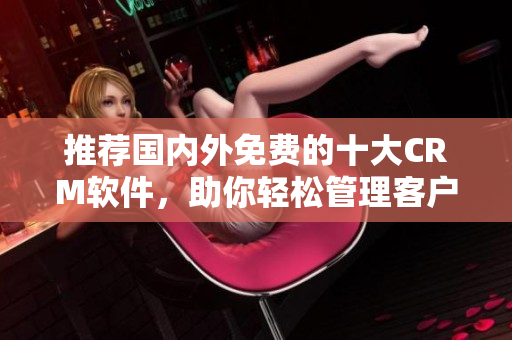 推荐国内外免费的十大CRM软件，助你轻松管理客户信息