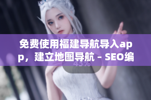 免费使用福建导航导入app，建立地图导航 – SEO编辑推荐