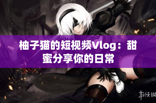 柚子猫的短视频Vlog：甜蜜分享你的日常