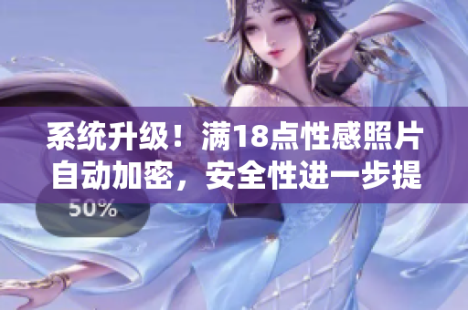 系统升级！满18点性感照片自动加密，安全性进一步提升至2023年