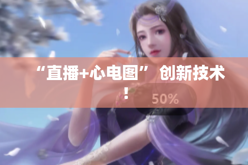 “直播+心电图” 创新技术！
