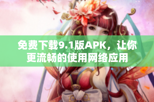 免费下载9.1版APK，让你更流畅的使用网络应用