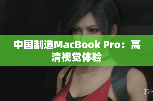 中国制造MacBook Pro：高清视觉体验
