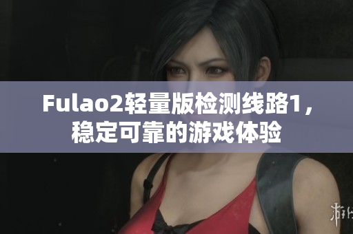 Fulao2轻量版检测线路1，稳定可靠的游戏体验