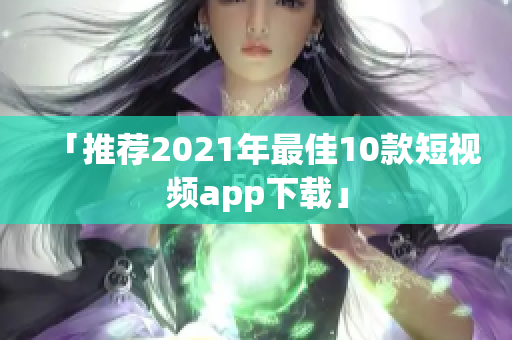 「推荐2021年最佳10款短视频app下载」
